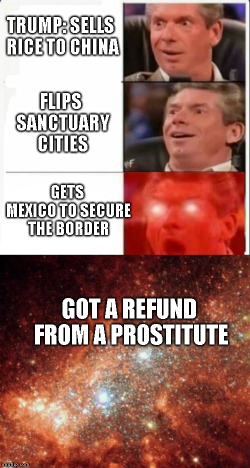 TRUMP: SELLS RICE TO CHINA; FLIPS SANCTUARY CITIES; GETS MEXICO TO SECURE THE BORDER; GOT A REFUND FROM A PROSTITUTE | image tagged in the universe,vince mind blown2 | made w/ Imgflip meme maker