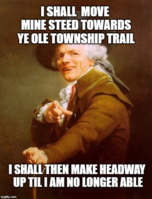 Olde english | I SHALL  MOVE MINE STEED TOWARDS YE OLE TOWNSHIP TRAIL; I SHALL THEN MAKE HEADWAY UP TIL I AM NO LONGER ABLE | image tagged in olde english | made w/ Imgflip meme maker