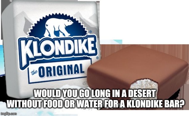 klondike bar | WOULD YOU GO LONG IN A DESERT WITHOUT FOOD OR WATER FOR A KLONDIKE BAR? | image tagged in klondike bar | made w/ Imgflip meme maker