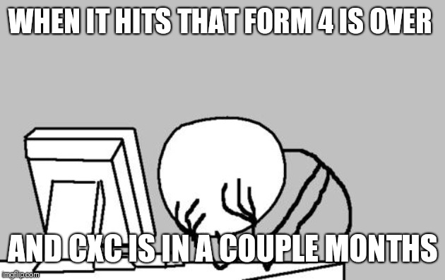 CXC | WHEN IT HITS THAT FORM 4 IS OVER; AND CXC IS IN A COUPLE MONTHS | image tagged in memes,computer guy facepalm | made w/ Imgflip meme maker