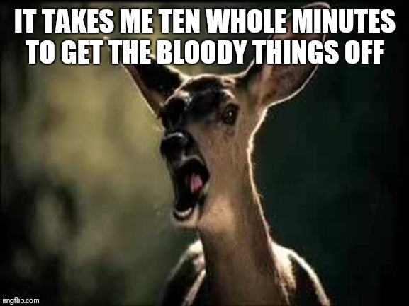 Deer Scream | IT TAKES ME TEN WHOLE MINUTES TO GET THE BLOODY THINGS OFF | image tagged in deer scream | made w/ Imgflip meme maker