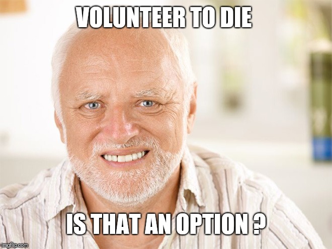 Awkward smiling old man | VOLUNTEER TO DIE IS THAT AN OPTION ? | image tagged in awkward smiling old man | made w/ Imgflip meme maker