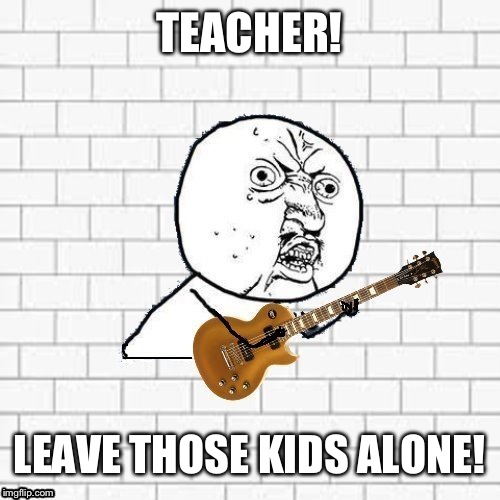 Y U No Pink Floyd | TEACHER! LEAVE THOSE KIDS ALONE! | image tagged in y u no pink floyd | made w/ Imgflip meme maker