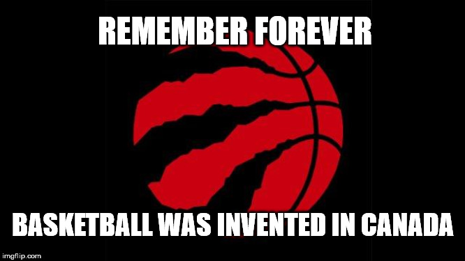 Basketball in Canada | REMEMBER FOREVER; BASKETBALL WAS INVENTED IN CANADA | image tagged in raptors,toronto,basketball,canada | made w/ Imgflip meme maker