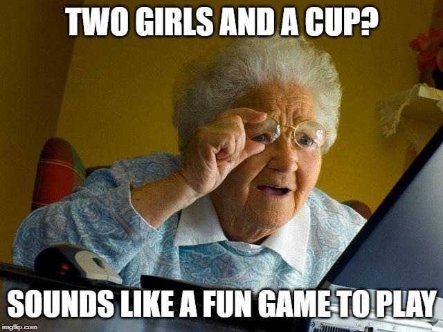 No Granny, it's not fun | TWO GIRLS AND A CUP? SOUNDS LIKE A FUN GAME TO PLAY | image tagged in memes,grandma finds the internet | made w/ Imgflip meme maker