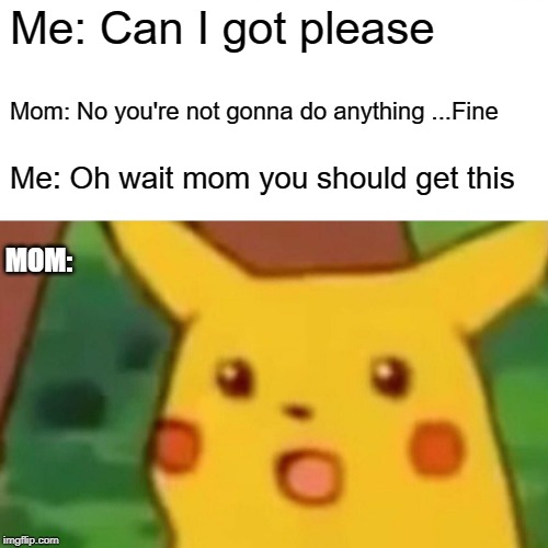 Surprised Pikachu | Me: Can I got please; Mom: No you're not gonna do anything ...Fine; Me: Oh wait mom you should get this; MOM: | image tagged in memes,surprised pikachu | made w/ Imgflip meme maker