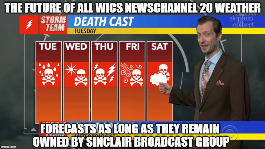 WICS Death Cast | THE FUTURE OF ALL WICS NEWSCHANNEL 20 WEATHER; FORECASTS AS LONG AS THEY REMAIN OWNED BY SINCLAIR BROADCAST GROUP | image tagged in wics death cast | made w/ Imgflip meme maker