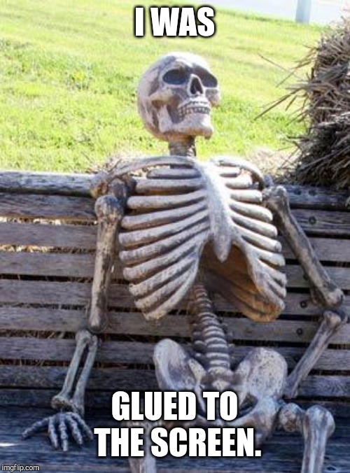 Waiting Skeleton Meme | I WAS GLUED TO THE SCREEN. | image tagged in memes,waiting skeleton | made w/ Imgflip meme maker