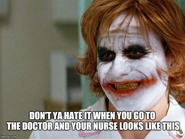 Joker Nurse | DON'T YA HATE IT WHEN YOU GO TO THE DOCTOR AND YOUR NURSE LOOKS LIKE THIS | image tagged in joker nurse | made w/ Imgflip meme maker