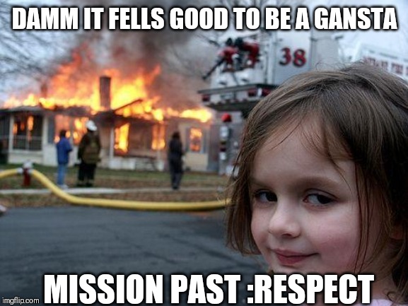 Disaster Girl Meme | DAMM IT FELLS GOOD TO BE A GANSTA; MISSION PAST
:RESPECT | image tagged in memes,disaster girl | made w/ Imgflip meme maker