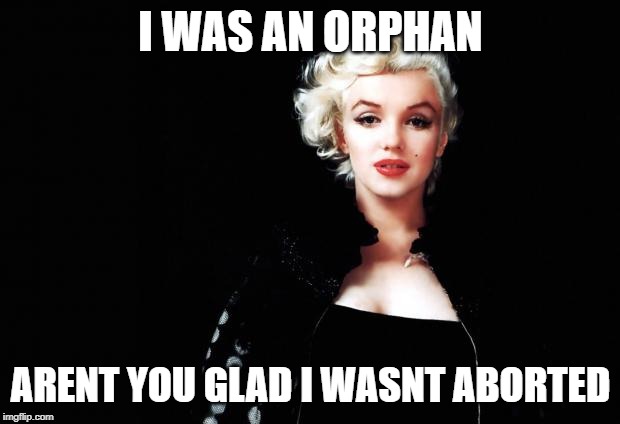 Marylin Monroe | I WAS AN ORPHAN ARENT YOU GLAD I WASNT ABORTED | image tagged in marylin monroe | made w/ Imgflip meme maker