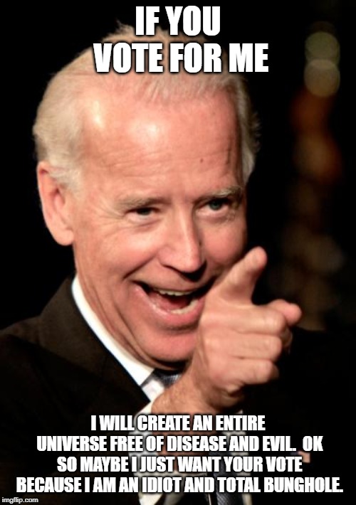 Smilin Biden Meme | IF YOU VOTE FOR ME; I WILL CREATE AN ENTIRE UNIVERSE FREE OF DISEASE AND EVIL.  OK SO MAYBE I JUST WANT YOUR VOTE BECAUSE I AM AN IDIOT AND TOTAL BUNGHOLE. | image tagged in memes,smilin biden | made w/ Imgflip meme maker