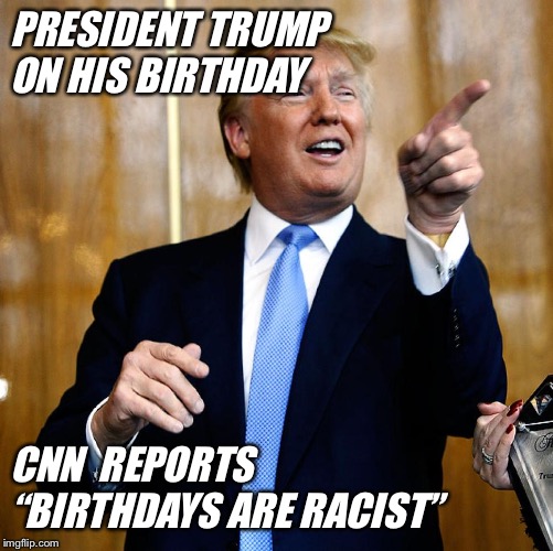 Donal Trump Birthday | PRESIDENT TRUMP ON HIS BIRTHDAY; CNN  REPORTS
 “BIRTHDAYS ARE RACIST” | image tagged in donal trump birthday | made w/ Imgflip meme maker