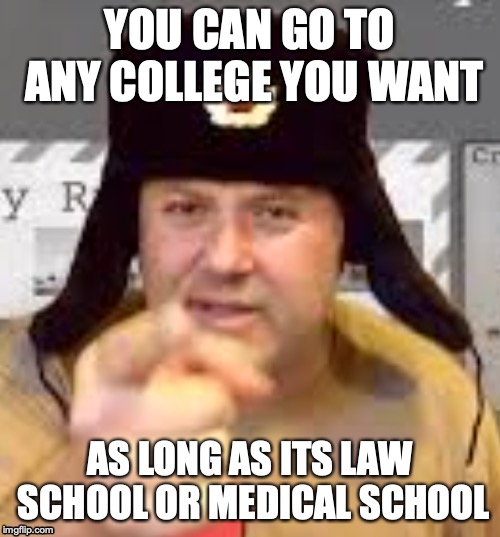 Russian parent meme | YOU CAN GO TO ANY COLLEGE YOU WANT; AS LONG AS ITS LAW SCHOOL OR MEDICAL SCHOOL | image tagged in too damn high | made w/ Imgflip meme maker