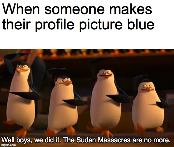 penguins of madagascar | When someone makes their profile picture blue; Well boys, we did it. The Sudan Massacres are no more. | image tagged in penguins of madagascar | made w/ Imgflip meme maker