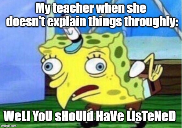 Mocking Spongebob | My teacher when she doesn't explain things throughly:; WeLl YoU sHoUld HaVe LIsTeNeD | image tagged in memes,mocking spongebob | made w/ Imgflip meme maker