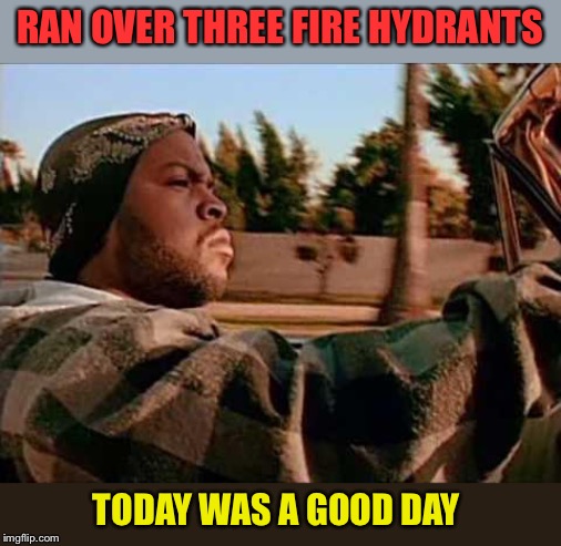 Today Was A Good Day Meme | RAN OVER THREE FIRE HYDRANTS TODAY WAS A GOOD DAY | image tagged in memes,today was a good day | made w/ Imgflip meme maker