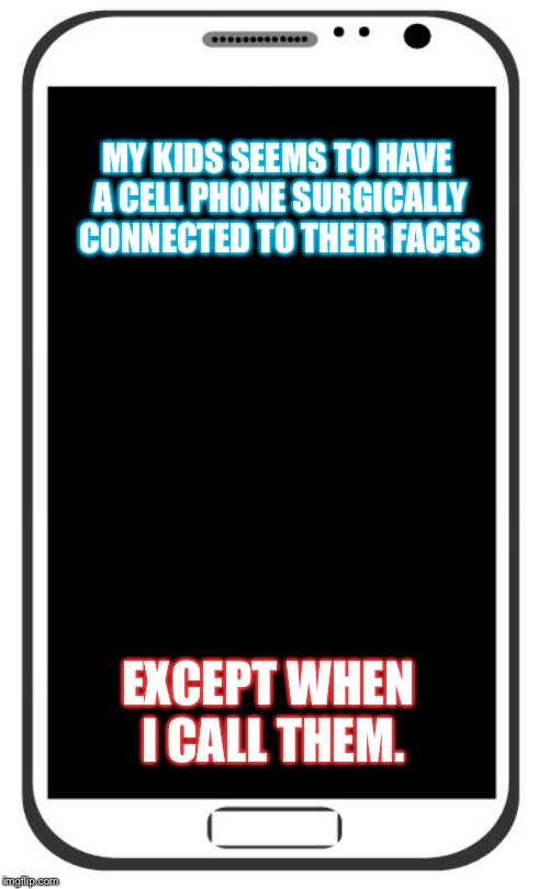 Cell Phone | MY KIDS SEEMS TO HAVE A CELL PHONE SURGICALLY CONNECTED TO THEIR FACES; EXCEPT WHEN I CALL THEM. | image tagged in cell phone | made w/ Imgflip meme maker