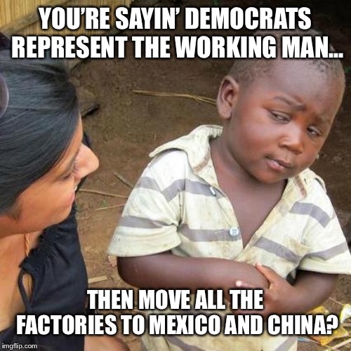 Third World Skeptical Kid Meme | YOU’RE SAYIN’ DEMOCRATS REPRESENT THE WORKING MAN... THEN MOVE ALL THE FACTORIES TO MEXICO AND CHINA? | image tagged in memes,third world skeptical kid | made w/ Imgflip meme maker