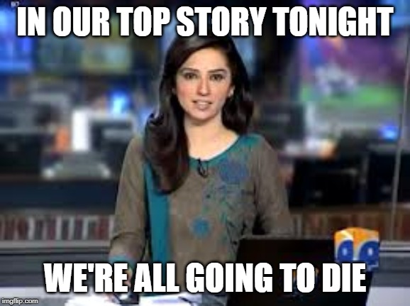 Nws Brief | IN OUR TOP STORY TONIGHT WE'RE ALL GOING TO DIE | image tagged in breaking news anchor,covid-19 | made w/ Imgflip meme maker
