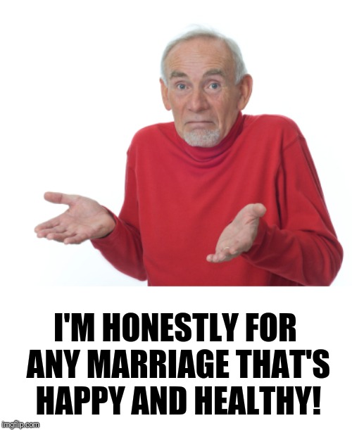 Guess I'll die  | I'M HONESTLY FOR ANY MARRIAGE THAT'S HAPPY AND HEALTHY! | image tagged in guess i'll die | made w/ Imgflip meme maker