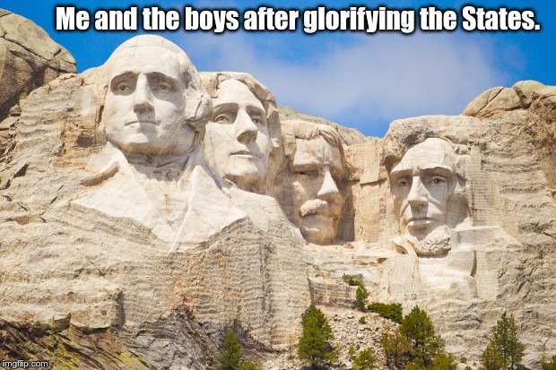 me and the boys |  Me and the boys after glorifying the States. | image tagged in united states,mount rushmore,george washington,thomas jefferson,teddy roosevelt,abraham lincoln | made w/ Imgflip meme maker