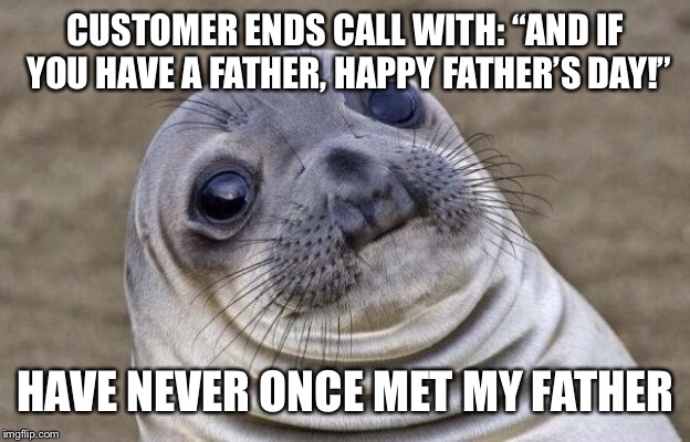 Awkward Moment Sealion | CUSTOMER ENDS CALL WITH: “AND IF YOU HAVE A FATHER, HAPPY FATHER’S DAY!”; HAVE NEVER ONCE MET MY FATHER | image tagged in memes,awkward moment sealion,AdviceAnimals | made w/ Imgflip meme maker