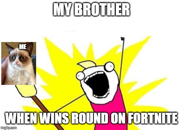 X All The Y Meme | MY BROTHER; ME; WHEN WINS ROUND ON FORTNITE | image tagged in memes,x all the y | made w/ Imgflip meme maker