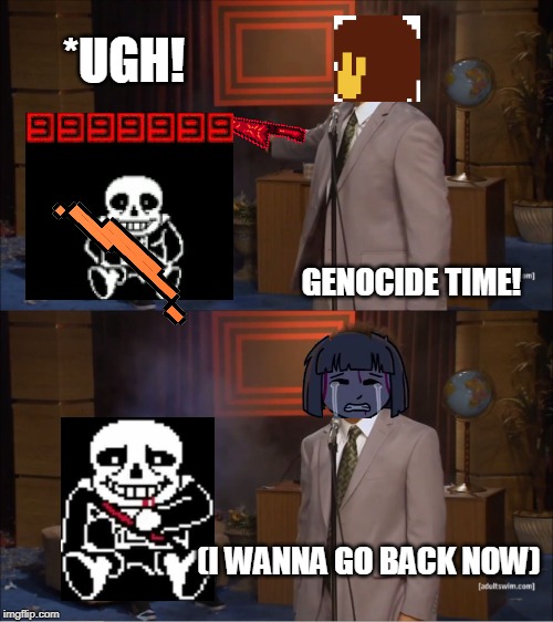 What frisk thought of Genocide | *UGH! GENOCIDE TIME! (I WANNA GO BACK NOW) | image tagged in memes,who killed hannibal | made w/ Imgflip meme maker