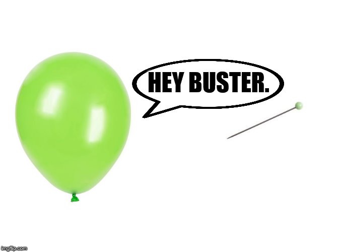 What did the balloon say to the pin? | HEY BUSTER. | image tagged in balloon,pin | made w/ Imgflip meme maker