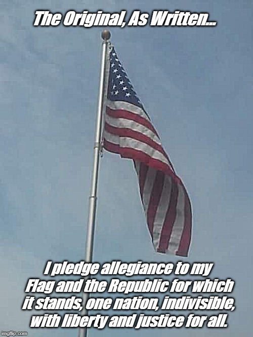 Flag Day | The Original, As Written... I pledge allegiance to my Flag and the Republic for which it stands, one nation, indivisible, with liberty and justice for all. | image tagged in american flag | made w/ Imgflip meme maker
