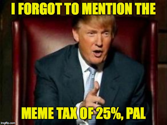 Donald Trump | I FORGOT TO MENTION THE MEME TAX OF 25%, PAL | image tagged in donald trump | made w/ Imgflip meme maker