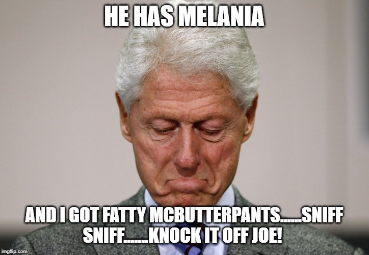 Sad Bill Clinton | HE HAS MELANIA; AND I GOT FATTY MCBUTTERPANTS......SNIFF SNIFF.......KNOCK IT OFF JOE! | image tagged in sad bill clinton | made w/ Imgflip meme maker