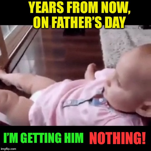 YEARS FROM NOW, ON FATHER’S DAY I’M GETTING HIM NOTHING! | made w/ Imgflip meme maker