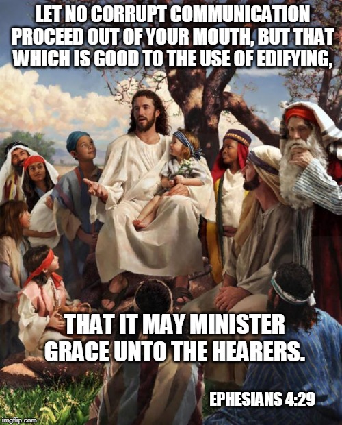 Story Time Jesus | LET NO CORRUPT COMMUNICATION PROCEED OUT OF YOUR MOUTH, BUT THAT WHICH IS GOOD TO THE USE OF EDIFYING, THAT IT MAY MINISTER GRACE UNTO THE HEARERS. EPHESIANS 4:29 | image tagged in story time jesus | made w/ Imgflip meme maker