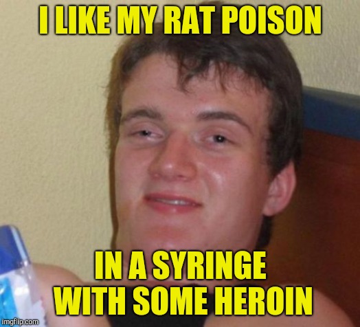 10 Guy Meme | I LIKE MY RAT POISON IN A SYRINGE WITH SOME HEROIN | image tagged in memes,10 guy | made w/ Imgflip meme maker