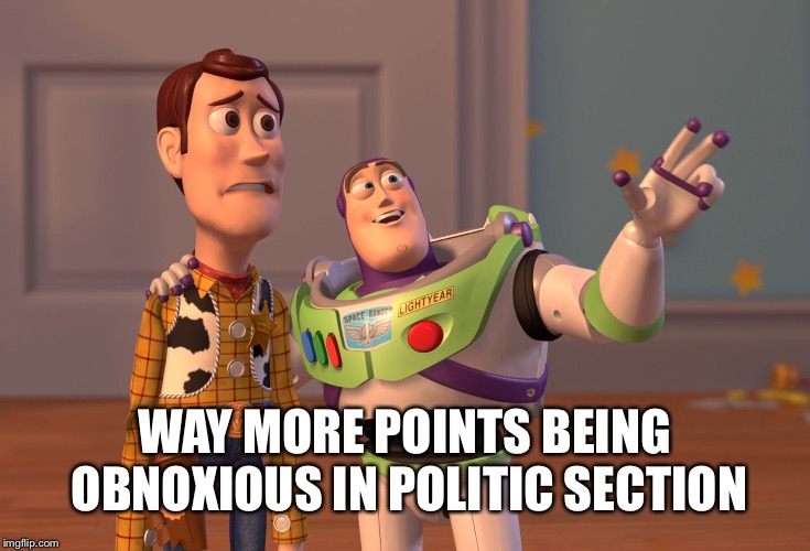 X, X Everywhere Meme | WAY MORE POINTS BEING OBNOXIOUS IN POLITIC SECTION | image tagged in memes,x x everywhere | made w/ Imgflip meme maker