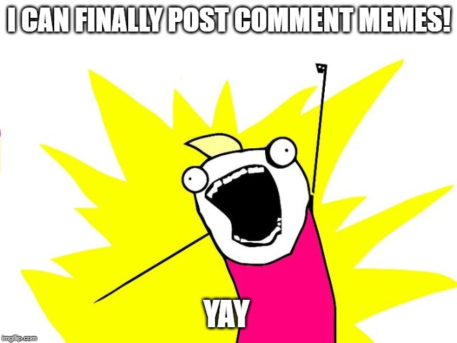I CAN FINALLY POST COMMENT MEMES! YAY | image tagged in do all the things | made w/ Imgflip meme maker