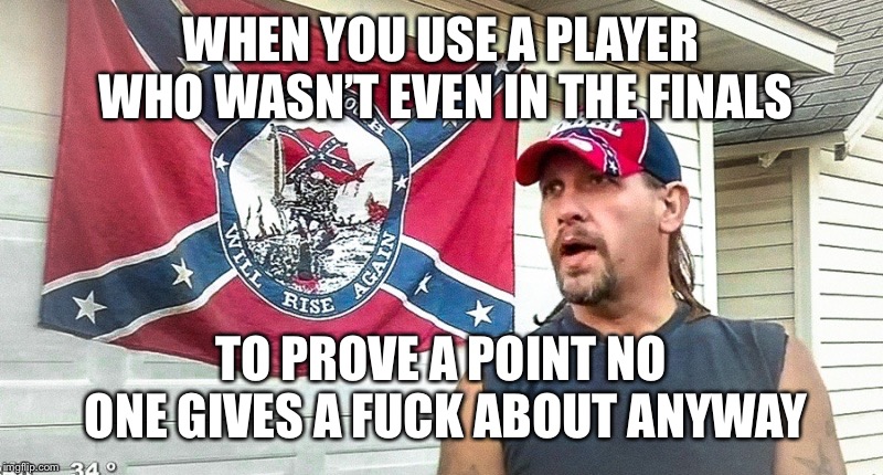 Right Wing Dumbass | WHEN YOU USE A PLAYER WHO WASN’T EVEN IN THE FINALS TO PROVE A POINT NO ONE GIVES A F**K ABOUT ANYWAY | image tagged in right wing dumbass | made w/ Imgflip meme maker