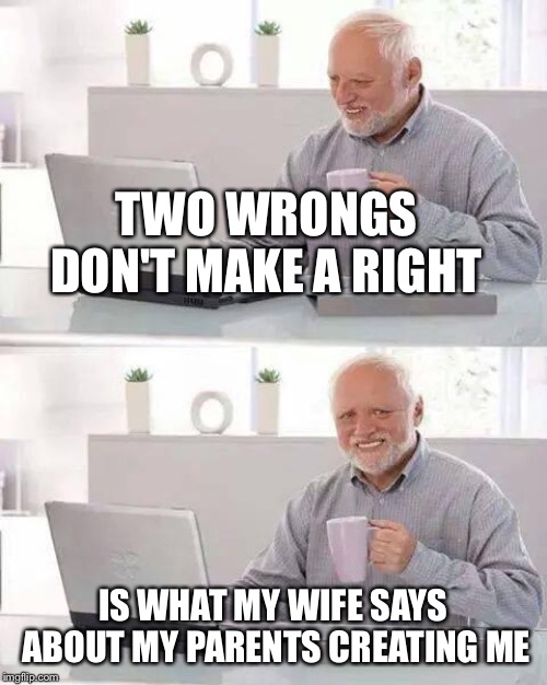 Hide the Pain Harold Meme | TWO WRONGS DON'T MAKE A RIGHT IS WHAT MY WIFE SAYS ABOUT MY PARENTS CREATING ME | image tagged in memes,hide the pain harold | made w/ Imgflip meme maker