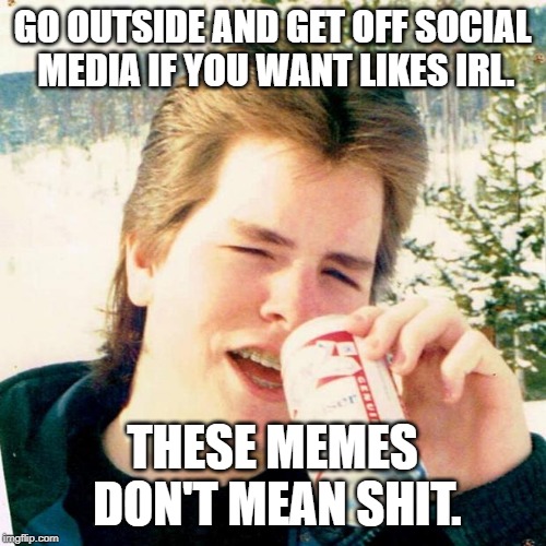 Eighties Teen Meme | GO OUTSIDE AND GET OFF SOCIAL MEDIA IF YOU WANT LIKES IRL. THESE MEMES DON'T MEAN SHIT. | image tagged in memes,eighties teen | made w/ Imgflip meme maker