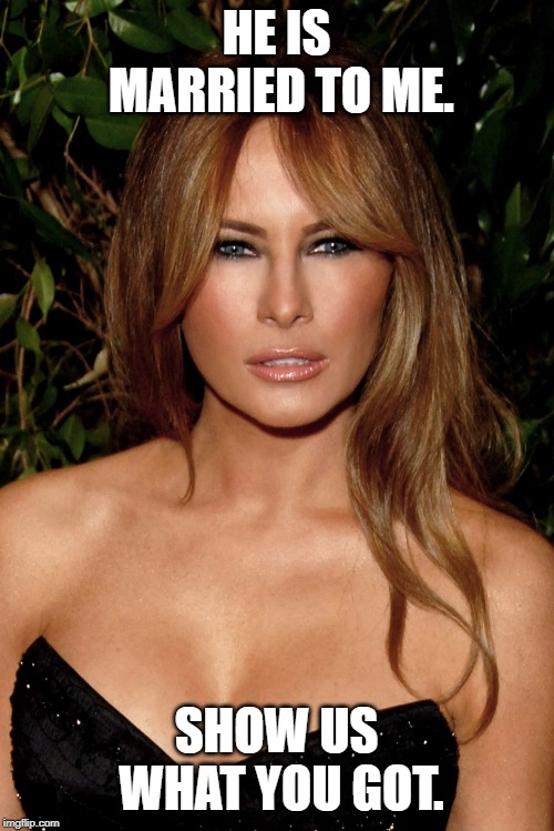 melania trump | HE IS MARRIED TO ME. SHOW US WHAT YOU GOT. | image tagged in melania trump | made w/ Imgflip meme maker