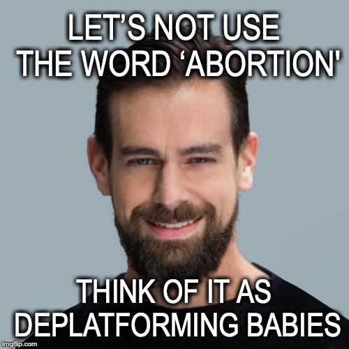 Sterilized Language | LET’S NOT USE THE WORD ‘ABORTION'; THINK OF IT AS DEPLATFORMING BABIES | image tagged in jack dorsey the liberal commie,meme parody,abortion,censorship | made w/ Imgflip meme maker