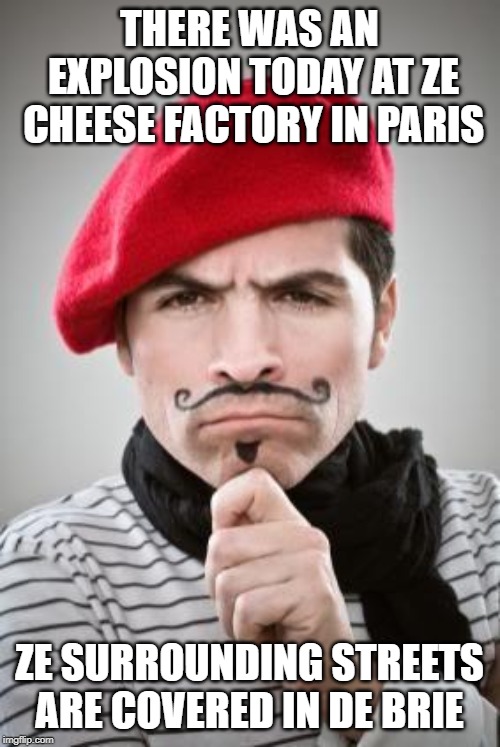 sacre bleu ! | THERE WAS AN EXPLOSION TODAY AT ZE CHEESE FACTORY IN PARIS; ZE SURROUNDING STREETS ARE COVERED IN DE BRIE | image tagged in frenchman,cheese | made w/ Imgflip meme maker