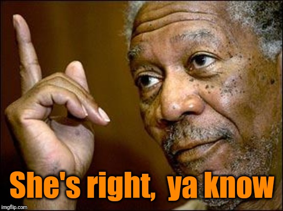 This Morgan Freeman | She's right,  ya know | image tagged in this morgan freeman | made w/ Imgflip meme maker
