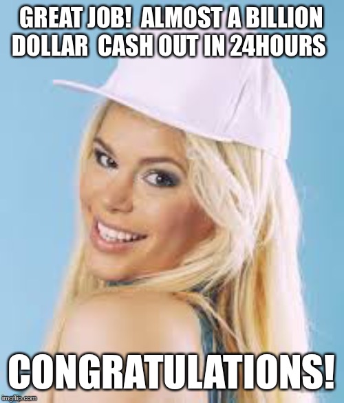 Maria Durbani | GREAT JOB! 
ALMOST A BILLION DOLLAR 
CASH OUT IN 24HOURS CONGRATULATIONS! | image tagged in maria durbani | made w/ Imgflip meme maker