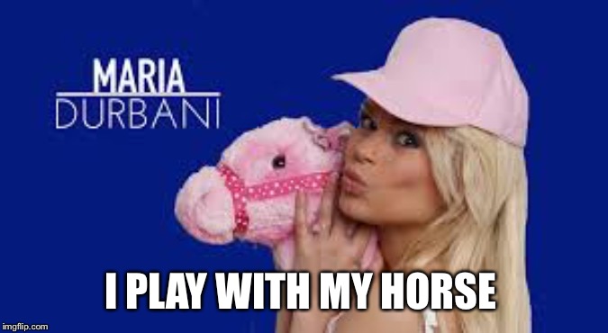 Maria Durbani | I PLAY WITH MY HORSE | image tagged in maria durbani | made w/ Imgflip meme maker