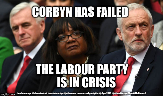 Labour party in crisis | CORBYN HAS FAILED; THE LABOUR PARTY     IS IN CRISIS; #cultofcorbyn #labourisdead #weaintcorbyn #jc4pmnow #wearecorbyn #gtto #jc4pm2019 #jc4pm Corbyn Abbott McDonnell | image tagged in corbyn's labour party,cultofcorbyn,labourisdead,communist socialist,gtto jc4pmnow jc4pm2019,anti-semite and a racist | made w/ Imgflip meme maker