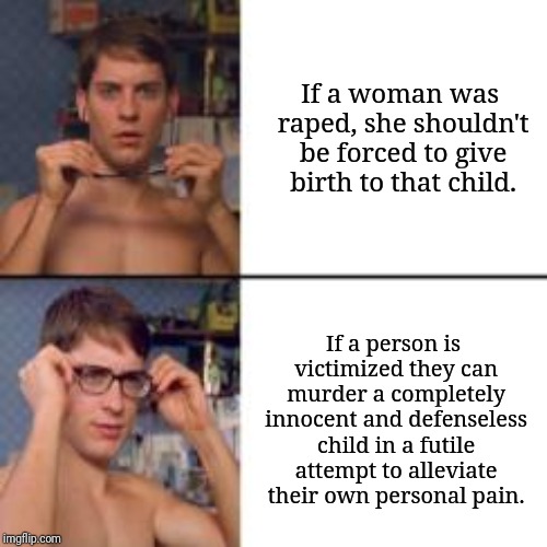 Peter Parker Glasses | If a woman was raped, she shouldn't be forced to give birth to that child. If a person is victimized they can murder a completely innocent and defenseless child in a futile attempt to alleviate their own personal pain. | image tagged in peter parker glasses | made w/ Imgflip meme maker