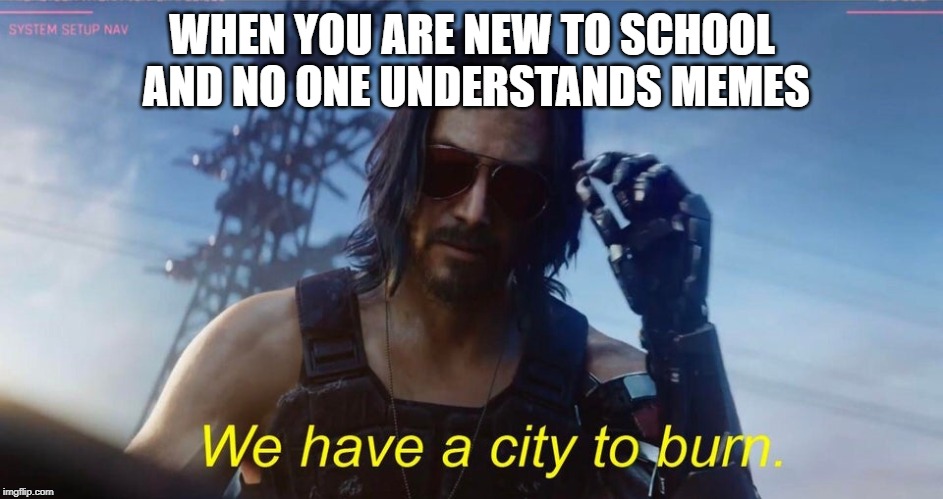 We have a city to burn | WHEN YOU ARE NEW TO SCHOOL AND NO ONE UNDERSTANDS MEMES | image tagged in we have a city to burn | made w/ Imgflip meme maker